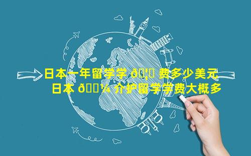 日本一年留学学 🦍 费多少美元 日本 🐼 介护留学学费大概多少